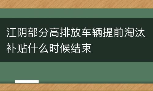 江阴部分高排放车辆提前淘汰补贴什么时候结束