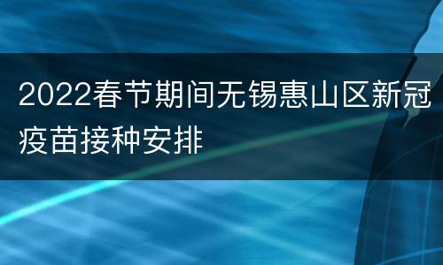 2022春节期间无锡惠山区新冠疫苗接种安排