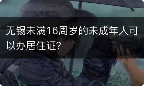 无锡未满16周岁的未成年人可以办居住证？