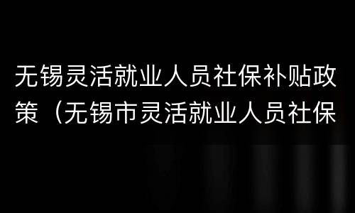 无锡灵活就业人员社保补贴政策（无锡市灵活就业人员社保补贴政策）