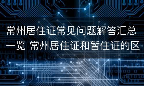 常州居住证常见问题解答汇总一览 常州居住证和暂住证的区别