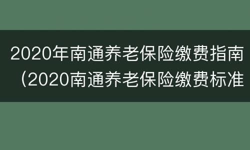 2020年南通养老保险缴费指南（2020南通养老保险缴费标准）