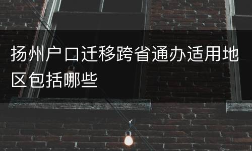 扬州户口迁移跨省通办适用地区包括哪些