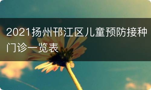 2021扬州邗江区儿童预防接种门诊一览表