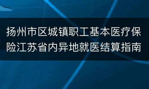 扬州市区城镇职工基本医疗保险江苏省内异地就医结算指南