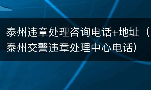 泰州违章处理咨询电话+地址（泰州交警违章处理中心电话）