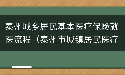 泰州城乡居民基本医疗保险就医流程（泰州市城镇居民医疗保险）