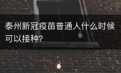 泰州新冠疫苗普通人什么时候可以接种？