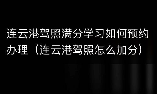 连云港驾照满分学习如何预约办理（连云港驾照怎么加分）