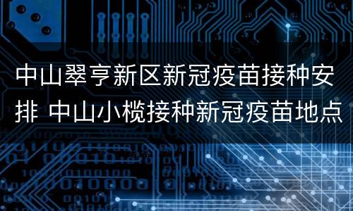 中山翠亨新区新冠疫苗接种安排 中山小榄接种新冠疫苗地点