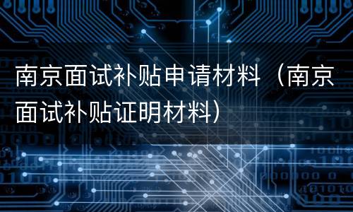 南京面试补贴申请材料（南京面试补贴证明材料）