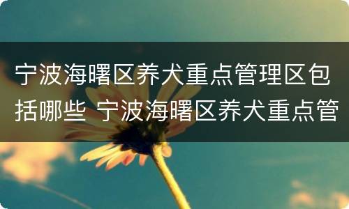 宁波海曙区养犬重点管理区包括哪些 宁波海曙区养犬重点管理区包括哪些地方