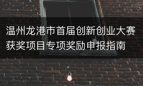 温州龙港市首届创新创业大赛获奖项目专项奖励申报指南