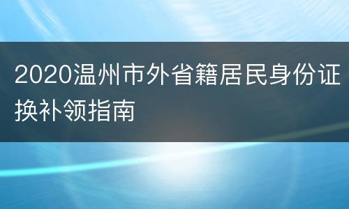 2020温州市外省籍居民身份证换补领指南