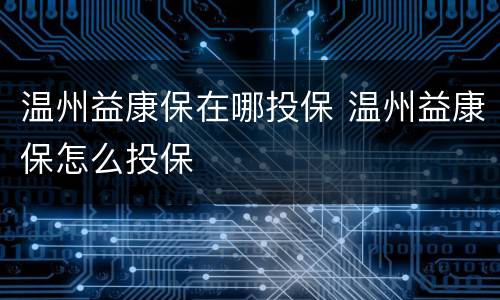 温州益康保在哪投保 温州益康保怎么投保