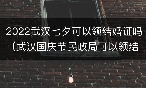 2022武汉七夕可以领结婚证吗（武汉国庆节民政局可以领结婚证么）