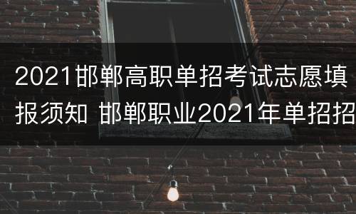 2021邯郸高职单招考试志愿填报须知 邯郸职业2021年单招招生计划