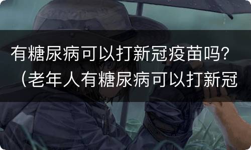 有糖尿病可以打新冠疫苗吗？（老年人有糖尿病可以打新冠疫苗吗）