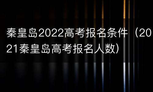 秦皇岛2022高考报名条件（2021秦皇岛高考报名人数）