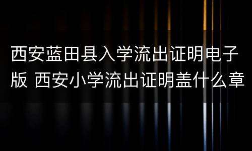 西安蓝田县入学流出证明电子版 西安小学流出证明盖什么章