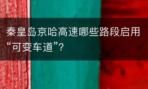 秦皇岛京哈高速哪些路段启用“可变车道”？
