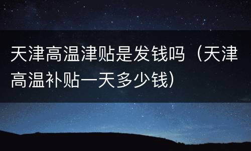 天津高温津贴是发钱吗（天津高温补贴一天多少钱）