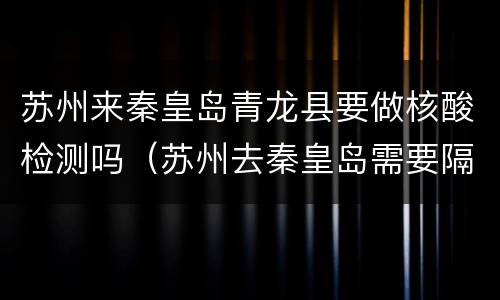 苏州来秦皇岛青龙县要做核酸检测吗（苏州去秦皇岛需要隔离吗）