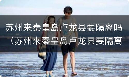 苏州来秦皇岛卢龙县要隔离吗（苏州来秦皇岛卢龙县要隔离吗最新消息）