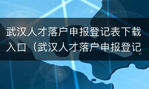 武汉人才落户申报登记表下载入口（武汉人才落户申报登记表下载入口在哪）