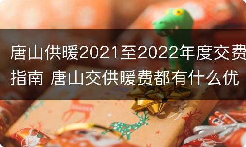唐山供暖2021至2022年度交费指南 唐山交供暖费都有什么优惠