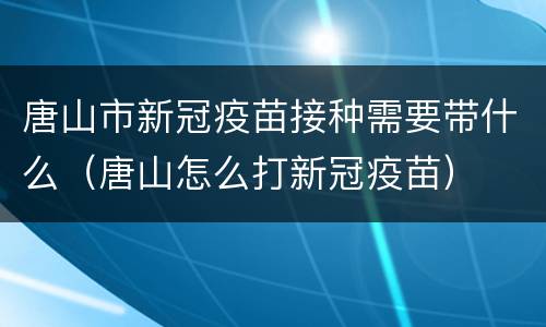 唐山市新冠疫苗接种需要带什么（唐山怎么打新冠疫苗）