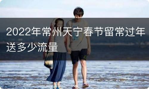 2022年常州天宁春节留常过年送多少流量