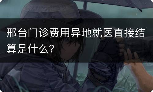 邢台门诊费用异地就医直接结算是什么？