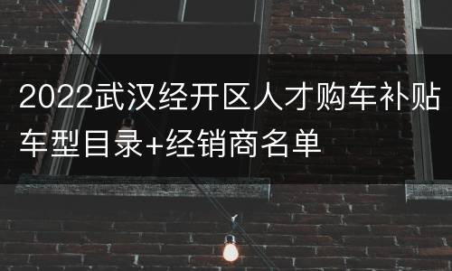 2022武汉经开区人才购车补贴车型目录+经销商名单