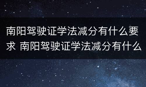南阳驾驶证学法减分有什么要求 南阳驾驶证学法减分有什么要求吗