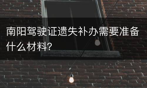 南阳驾驶证遗失补办需要准备什么材料？