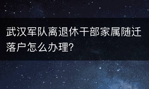 武汉军队离退休干部家属随迁落户怎么办理？