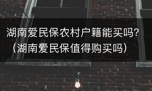 湖南爱民保农村户籍能买吗？（湖南爱民保值得购买吗）