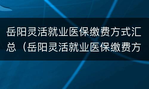 岳阳灵活就业医保缴费方式汇总（岳阳灵活就业医保缴费方式汇总表）