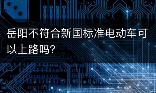 岳阳不符合新国标准电动车可以上路吗？