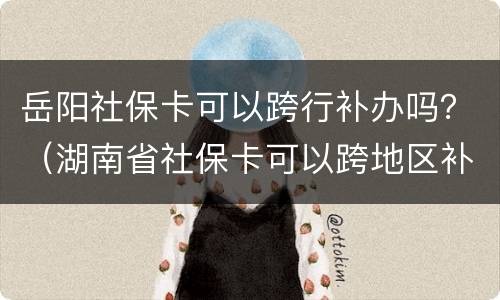 岳阳社保卡可以跨行补办吗？（湖南省社保卡可以跨地区补办吗）