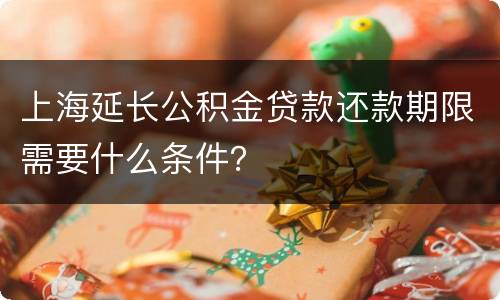 上海延长公积金贷款还款期限需要什么条件？