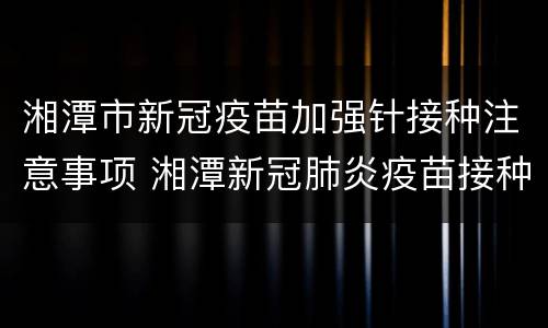 湘潭市新冠疫苗加强针接种注意事项 湘潭新冠肺炎疫苗接种