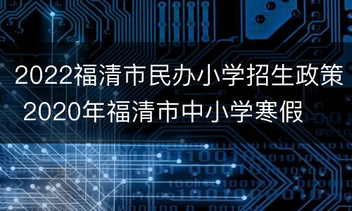 2022福清市民办小学招生政策 2020年福清市中小学寒假