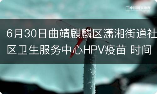 6月30日曲靖麒麟区潇湘街道社区卫生服务中心HPV疫苗 时间+平台