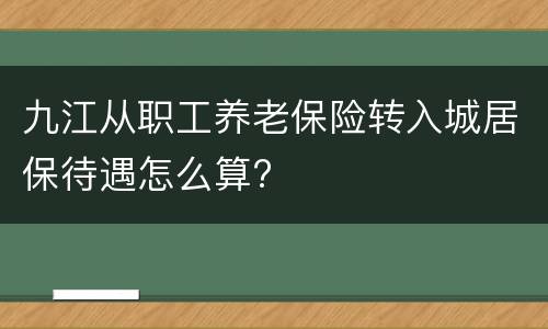 九江从职工养老保险转入城居保待遇怎么算?