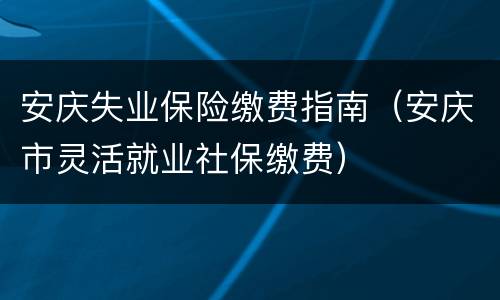 安庆失业保险缴费指南（安庆市灵活就业社保缴费）