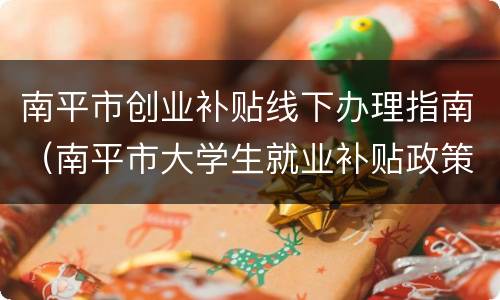 南平市创业补贴线下办理指南（南平市大学生就业补贴政策）