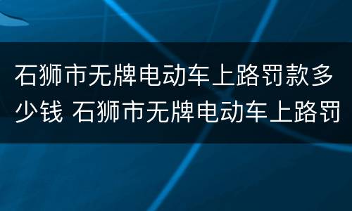 石狮市无牌电动车上路罚款多少钱 石狮市无牌电动车上路罚款多少钱一天