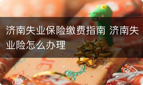 济南失业保险缴费指南 济南失业险怎么办理